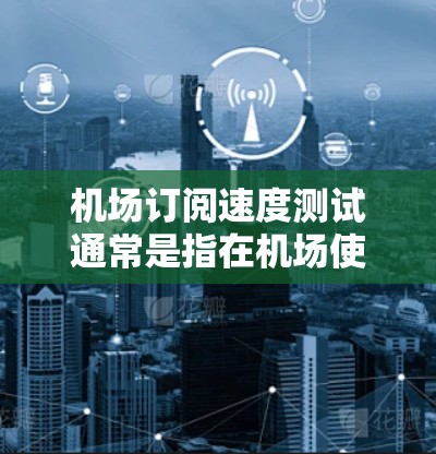 机场订阅速度测试通常是指在机场使用某种订阅服务（如电子订阅表单、APP订阅等）时，测试订阅速度和稳定性的问题。以下是一些可能涉及机场订阅速度测试的内容和建议