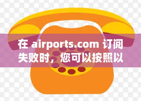在 airports.com 订阅失败时，您可以按照以下步骤解决问题