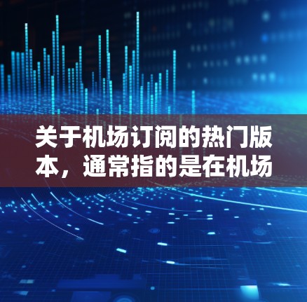 关于机场订阅的热门版本，通常指的是在机场预订时，结合酒店预订或机票预订与机场交通的组合服务。以下是一些常见的热门订阅版本和它们的适用场景