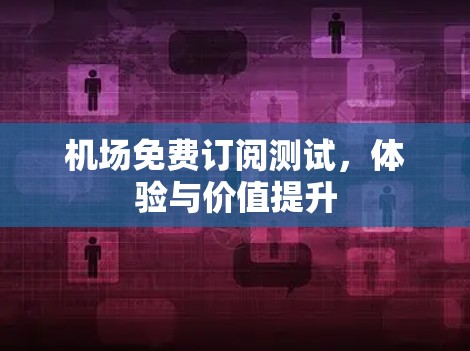 机场免费订阅测试，体验与价值提升