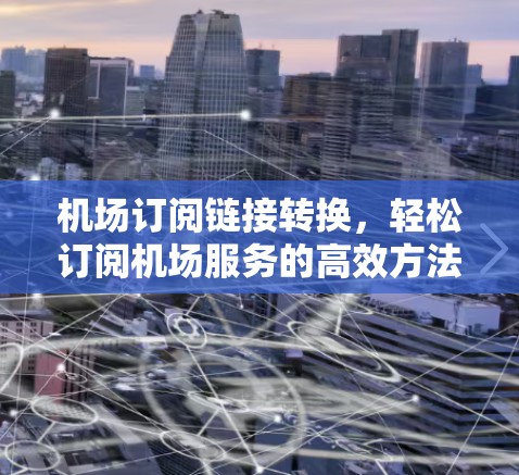 机场订阅链接转换，轻松订阅机场服务的高效方法