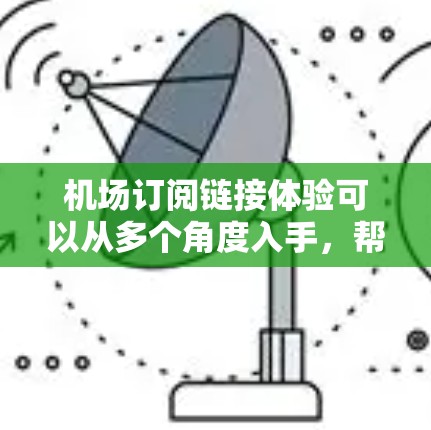 机场订阅链接体验可以从多个角度入手，帮助用户找到适合自己的订阅方式。以下是一些推荐和建议