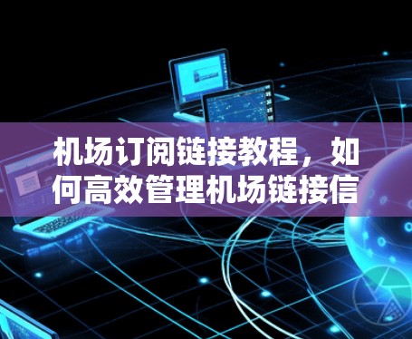 机场订阅链接教程，如何高效管理机场链接信息