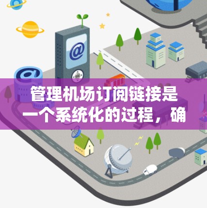 管理机场订阅链接是一个系统化的过程，确保所有链接的正确性和完整性。以下是一个清晰的步骤指南