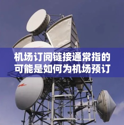 机场订阅链接通常指的可能是如何为机场预订特定服务（如机票、酒店、酒店预订等）的方法或链接。以下是一些常见的机场订阅链接或推荐，帮助您如何通过不同的平台或方式订阅机场服务