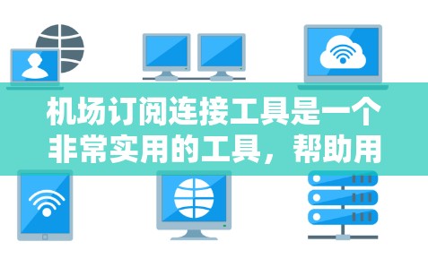 机场订阅连接工具是一个非常实用的工具，帮助用户在多个机场之间轻松交换信息。以下是一个结构化的总结