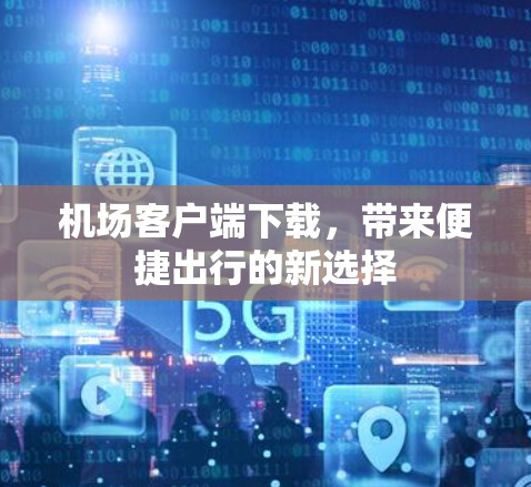 机场客户端下载，带来便捷出行的新选择
