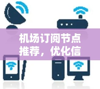 机场订阅节点推荐，优化信号管理，提升用户体验
