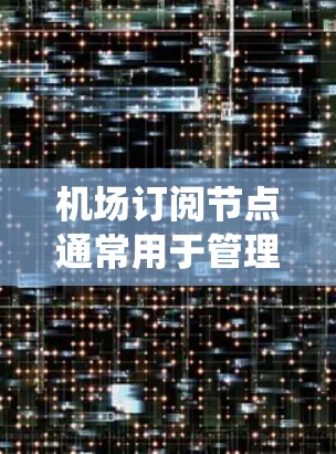 机场订阅节点通常用于管理机场的相关信息和数据，例如航班信息、机场服务、订阅记录等。以下是一些常见的机场订阅节点的使用方法，具体操作可能会因平台或系统而异