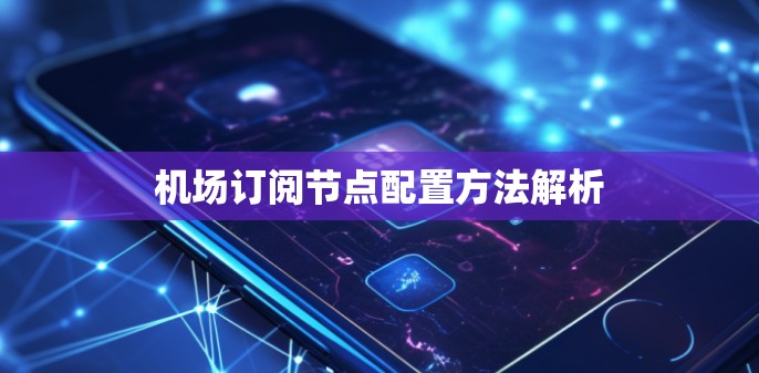 机场订阅节点配置方法解析