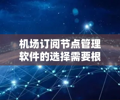 机场订阅节点管理软件的选择需要根据您的具体需求来决定。以下是一些推荐的机场订阅节点管理软件，分为点对点订阅管理、线对线订阅管理以及综合管理软件三类