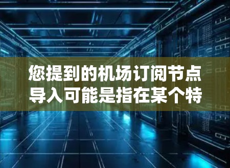 您提到的机场订阅节点导入可能是指在某个特定的系统或平台中导入或管理与机场相关的订阅节点。以下是一些可能的步骤或操作，帮助您导入或管理这些节点