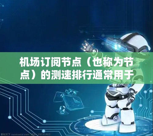 机场订阅节点（也称为节点）的测速排行通常用于评估不同设备或节点在特定区域内的运行状态和性能。这些数据可以帮助机场管理和优化用户体验。以下是机场订阅节点测速排行的一些常见方法和应用场景