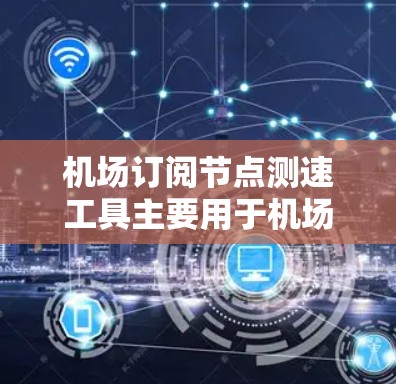机场订阅节点测速工具主要用于机场的安全管理和飞行数据监控，通过卫星信号获取飞机速度数据，具备安装、配置、监控和管理等功能。以下是详细的步骤和应用