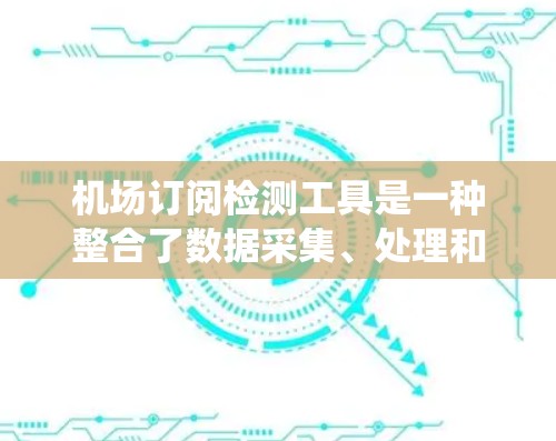 机场订阅检测工具是一种整合了数据采集、处理和分析功能的系统，旨在确保机场内的预订和服务满足旅客需求，避免延误或错误。以下是对该工具的详细分析