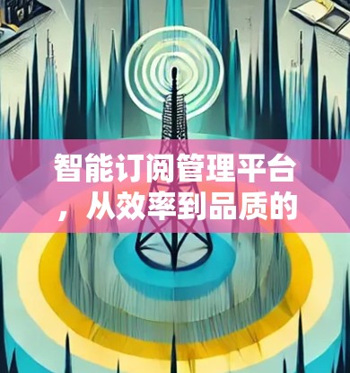 智能订阅管理平台，从效率到品质的数字化服务