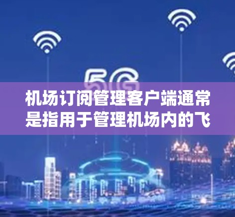 机场订阅管理客户端通常是指用于管理机场内的飞机订阅、会员信息以及订单处理的系统。这类客户端通常由机场管理和航空公司合作开发，旨在为机场员工、管理团队以及旅客提供高效、准确的订阅和会员管理服务