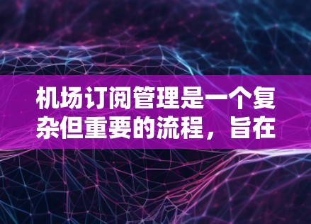 机场订阅管理是一个复杂但重要的流程，旨在帮助用户预订机场内的各种服务或产品。以下是一个详细的机场订阅管理流程，涵盖从注册到退出的每一步操作