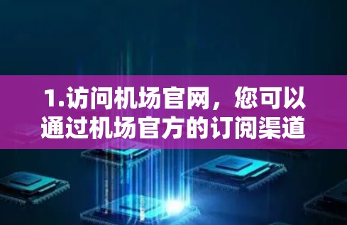 1.访问机场官网，您可以通过机场官方的订阅渠道访问购买流程，通常这些信息会在官网或特定页面上公布