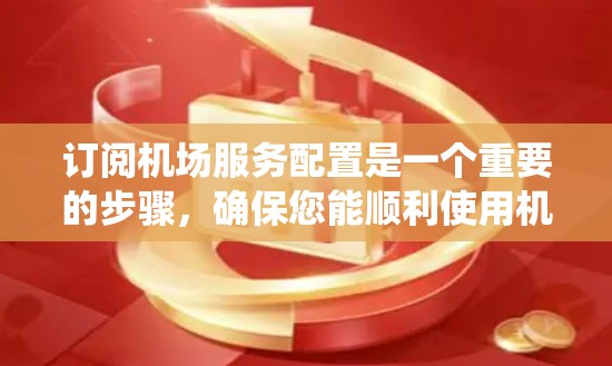订阅机场服务配置是一个重要的步骤，确保您能顺利使用机场票务管理系统。以下是一个详细且系统化的步骤指南，帮助您完成订阅服务配置