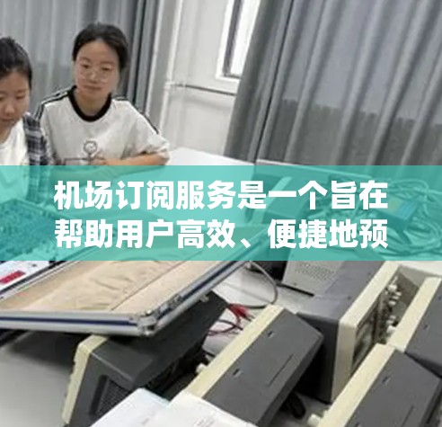 机场订阅服务是一个旨在帮助用户高效、便捷地预订机场航班的系统。以下是对该服务的详细介绍
