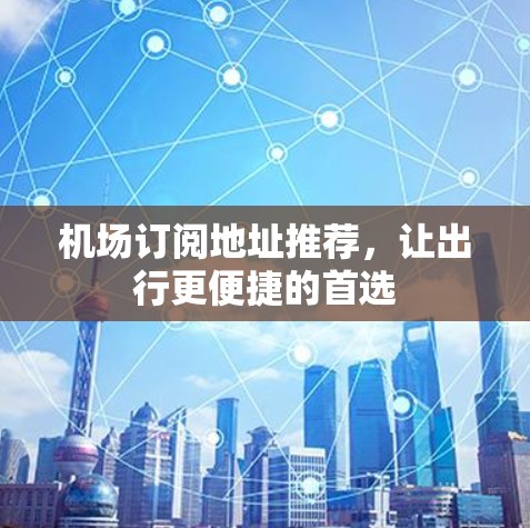 机场订阅地址推荐，让出行更便捷的首选