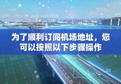 为了顺利订阅机场地址，您可以按照以下步骤操作