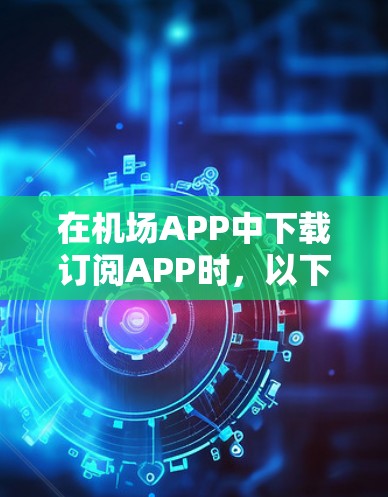 在机场APP中下载订阅APP时，以下是一些常用的小技巧和步骤，帮助您顺利进行