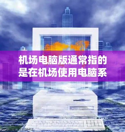 机场电脑版通常指的是在机场使用电脑系统或软件的版本。以下是一些可能的解释和解决方案