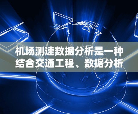 机场测速数据分析是一种结合交通工程、数据分析和管理学的创新技术，主要用于优化机场交通流，提升旅客体验。以下是对机场测速数据分析的详细介绍