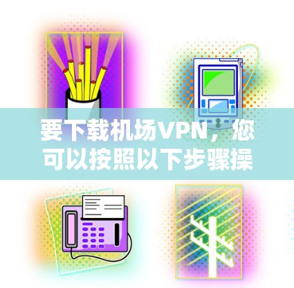要下载机场VPN，您可以按照以下步骤操作