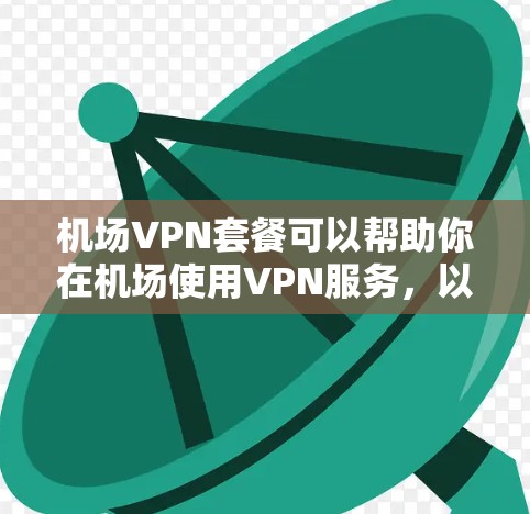 机场VPN套餐可以帮助你在机场使用VPN服务，以减少网络干扰或访问敏感内容。以下是一些推荐的机场VPN套餐和服务，供你参考