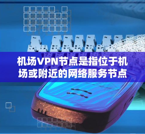 机场VPN节点是指位于机场或附近的网络服务节点，用于加密外网数据，秘密传输给内网。以下是对机场VPN节点的详细分析