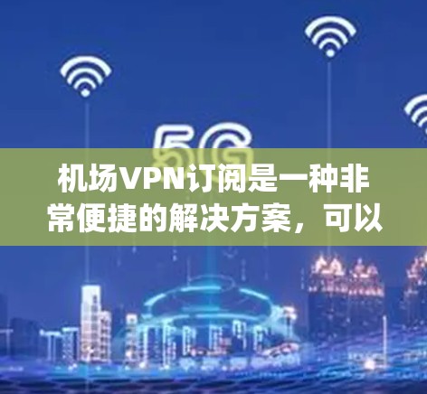 机场VPN订阅是一种非常便捷的解决方案，可以让你在机场、高铁、subway等 anywhere都可用的网络服务。以下是一些关于机场VPN订阅的建议和信息