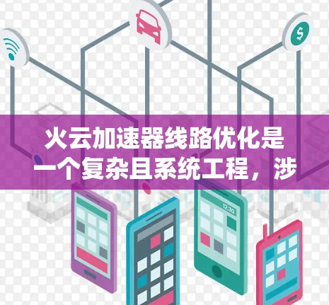 火云加速器线路优化是一个复杂且系统工程，涉及多个环节和因素。以下是一个逐步的优化方案，帮助您理解如何有效实施火云加速器线路优化