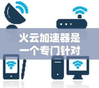 火云加速器是一个专门针对特定应用或软件的加速工具，通常用于加速视频播放、聊天软件等。您可以在应用商店或特定网站找到适合的加速器。以下是一些常见的加速器推荐