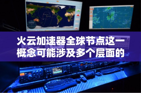火云加速器全球节点这一概念可能涉及多个层面的技术和领域，以下是一个分步的总结和解释