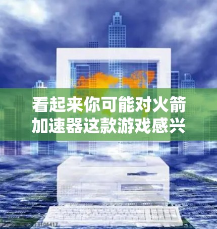 看起来你可能对火箭加速器这款游戏感兴趣，或者想了解类似的游戏。火箭加速器是一款科幻题材的游戏，通常分为多个版本，涵盖了不同的角色、场景和玩法。如果你想要一个类似的游戏，可以考虑以下几点