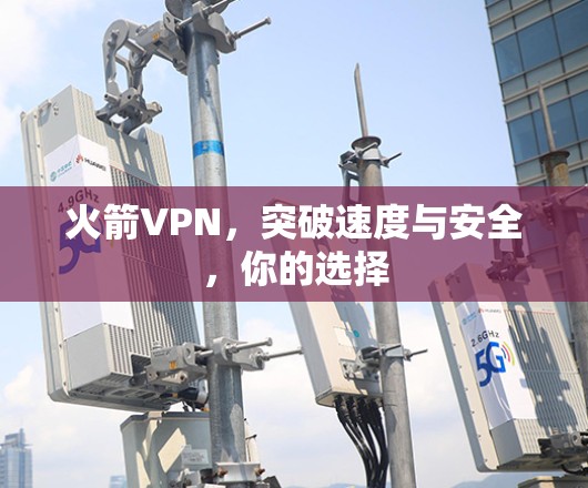 火箭VPN，突破速度与安全，你的选择