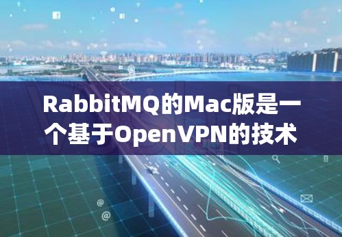RabbitMQ的Mac版是一个基于OpenVPN的技术栈，提供了一个开放式的VPN解决方案。以下是使用RabbitMQ Mac版VPN的步骤和注意事项