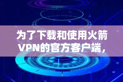 为了下载和使用火箭VPN的官方客户端，您可以按照以下步骤操作