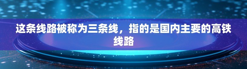 这条线路被称为三条线，指的是国内主要的高铁线路