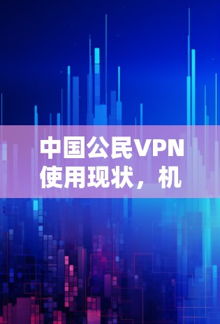中国公民VPN使用现状，机遇与挑战