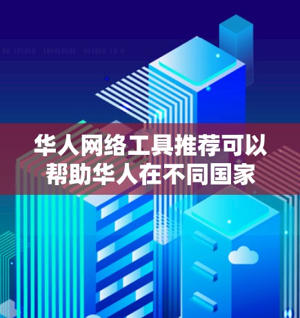 华人网络工具推荐可以帮助华人在不同国家或地区进行网络操作。以下是一些常用的华人网络工具及其作用