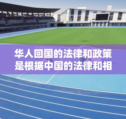 华人回国的法律和政策是根据中国的法律和相关法规来制定的。以下是一些相关信息