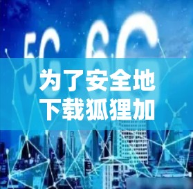 为了安全地下载狐狸加速器，可以按照以下步骤进行