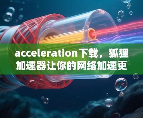 acceleration下载，狐狸加速器让你的网络加速更高效