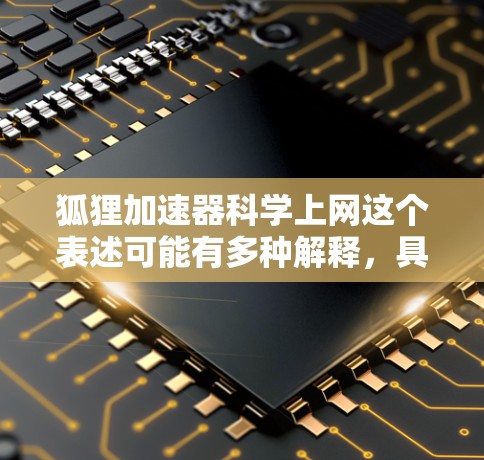 狐狸加速器科学上网这个表述可能有多种解释，具体取决于上下文和上下文的含义。以下是一些可能的解释和建议