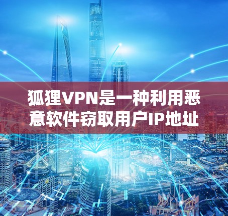 狐狸VPN是一种利用恶意软件窃取用户IP地址、密码等信息的网络攻击工具，常见于威胁型软件中。以下是一些关于狐狸VPN的常见问题和建议