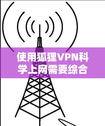 使用狐狸VPN科学上网需要综合考虑多个方面，包括网络连接、安全配置、权限管理、数据传输和处理等。以下是一个逐步指南